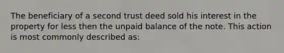 The beneficiary of a second trust deed sold his interest in the property for less then the unpaid balance of the note. This action is most commonly described as: