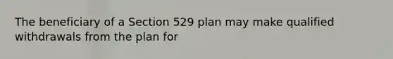 The beneficiary of a Section 529 plan may make qualified withdrawals from the plan for