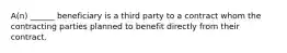 A(n) ______ beneficiary is a third party to a contract whom the contracting parties planned to benefit directly from their contract.