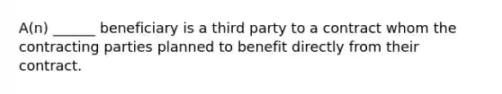 A(n) ______ beneficiary is a third party to a contract whom the contracting parties planned to benefit directly from their contract.