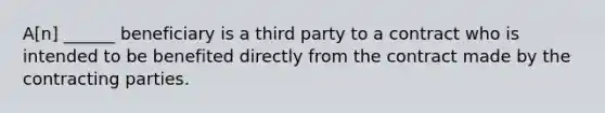 A[n] ______ beneficiary is a third party to a contract who is intended to be benefited directly from the contract made by the contracting parties.