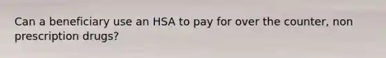 Can a beneficiary use an HSA to pay for over the counter, non prescription drugs?