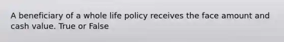 A beneficiary of a whole life policy receives the face amount and cash value. True or False