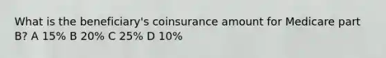 What is the beneficiary's coinsurance amount for Medicare part B? A 15% B 20% C 25% D 10%