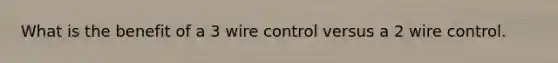 What is the benefit of a 3 wire control versus a 2 wire control.