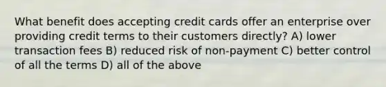 What benefit does accepting credit cards offer an enterprise over providing credit terms to their customers directly? A) lower transaction fees B) reduced risk of non-payment C) better control of all the terms D) all of the above