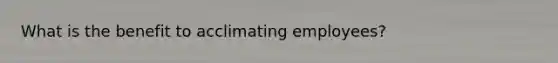 What is the benefit to acclimating employees?