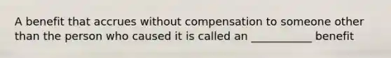 A benefit that accrues without compensation to someone other than the person who caused it is called an ___________ benefit