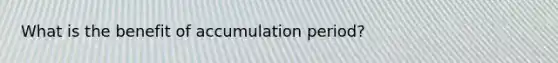 What is the benefit of accumulation period?