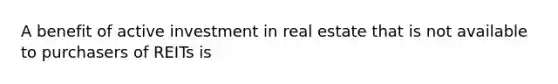 A benefit of active investment in real estate that is not available to purchasers of REITs is