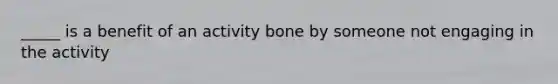 _____ is a benefit of an activity bone by someone not engaging in the activity