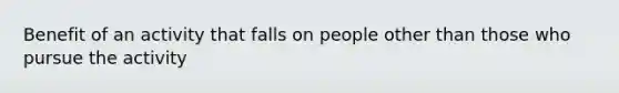 Benefit of an activity that falls on people other than those who pursue the activity