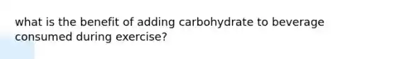 what is the benefit of adding carbohydrate to beverage consumed during exercise?