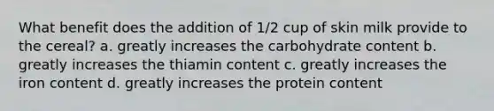 What benefit does the addition of 1/2 cup of skin milk provide to the cereal? a. greatly increases the carbohydrate content b. greatly increases the thiamin content c. greatly increases the iron content d. greatly increases the protein content