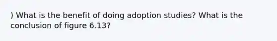 ) What is the benefit of doing adoption studies? What is the conclusion of figure 6.13?