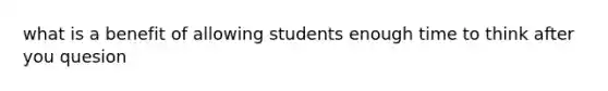 what is a benefit of allowing students enough time to think after you quesion