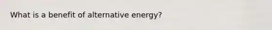 What is a benefit of alternative energy?