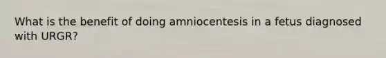 What is the benefit of doing amniocentesis in a fetus diagnosed with URGR?