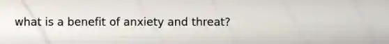 what is a benefit of anxiety and threat?