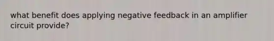 what benefit does applying negative feedback in an amplifier circuit provide?