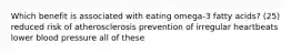 Which benefit is associated with eating omega-3 fatty acids? (25) reduced risk of atherosclerosis prevention of irregular heartbeats lower blood pressure all of these