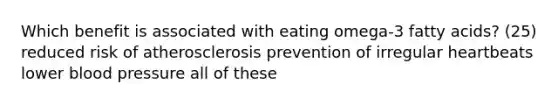 Which benefit is associated with eating omega-3 fatty acids? (25) reduced risk of atherosclerosis prevention of irregular heartbeats lower blood pressure all of these