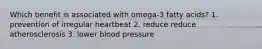 Which benefit is associated with omega-3 fatty acids? 1. prevention of irregular heartbeat 2. reduce reduce atherosclerosis 3. lower blood pressure