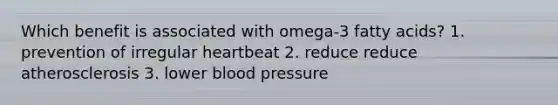 Which benefit is associated with omega-3 fatty acids? 1. prevention of irregular heartbeat 2. reduce reduce atherosclerosis 3. lower blood pressure