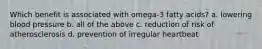 Which benefit is associated with omega-3 fatty acids? a. lowering blood pressure b. all of the above c. reduction of risk of atherosclerosis d. prevention of irregular heartbeat