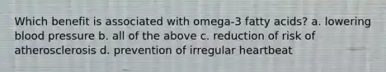 Which benefit is associated with omega-3 fatty acids? a. lowering blood pressure b. all of the above c. reduction of risk of atherosclerosis d. prevention of irregular heartbeat