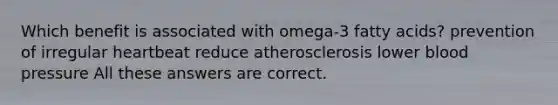 Which benefit is associated with omega-3 fatty acids? prevention of irregular heartbeat reduce atherosclerosis lower blood pressure All these answers are correct.