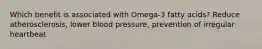 Which benefit is associated with Omega-3 fatty acids? Reduce atherosclerosis, lower blood pressure, prevention of irregular heartbeat