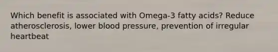 Which benefit is associated with Omega-3 fatty acids? Reduce atherosclerosis, lower blood pressure, prevention of irregular heartbeat