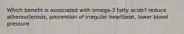 Which benefit is associated with omega-3 fatty acids?:reduce atherosclerosis, prevention of irregular heartbeat, lower blood pressure