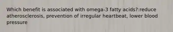 Which benefit is associated with omega-3 fatty acids?:reduce atherosclerosis, prevention of irregular heartbeat, lower blood pressure