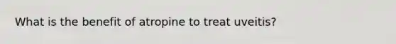 What is the benefit of atropine to treat uveitis?