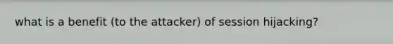 what is a benefit (to the attacker) of session hijacking?