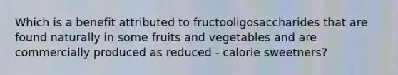 Which is a benefit attributed to fructooligosaccharides that are found naturally in some fruits and vegetables and are commercially produced as reduced - calorie sweetners?