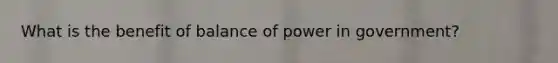 What is the benefit of balance of power in government?