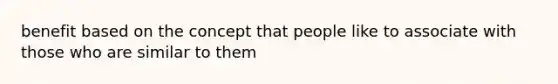 benefit based on the concept that people like to associate with those who are similar to them