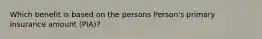 Which benefit is based on the persons Person's primary insurance amount (PIA)?