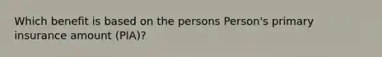 Which benefit is based on the persons Person's primary insurance amount (PIA)?