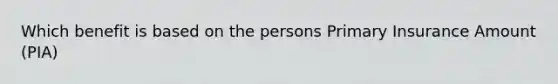 Which benefit is based on the persons Primary Insurance Amount (PIA)