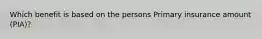 Which benefit is based on the persons Primary insurance amount (PIA)?