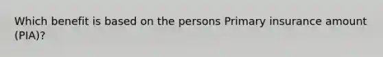 Which benefit is based on the persons Primary insurance amount (PIA)?