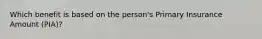 Which benefit is based on the person's Primary Insurance Amount (PIA)?