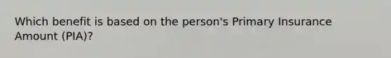 Which benefit is based on the person's Primary Insurance Amount (PIA)?