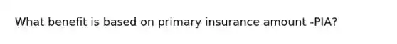 What benefit is based on primary insurance amount -PIA?