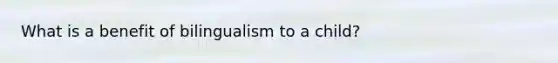 What is a benefit of bilingualism to a child?