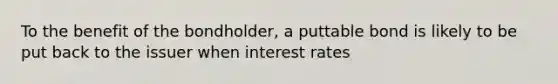 To the benefit of the bondholder, a puttable bond is likely to be put back to the issuer when interest rates